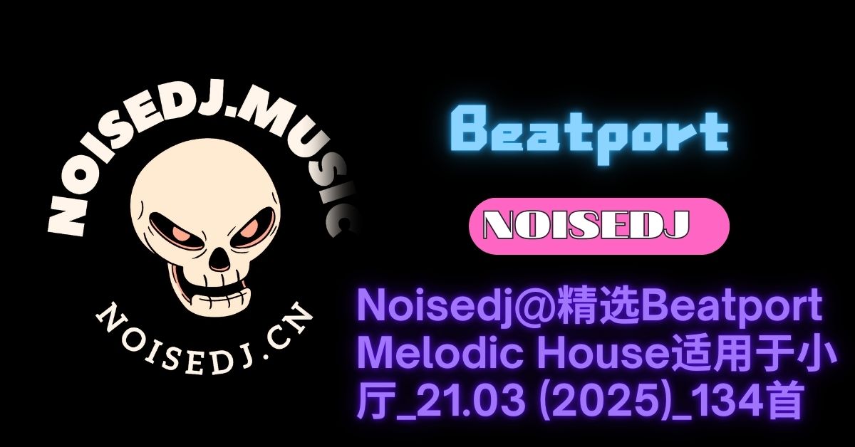 Noisedj@精选Beatport_ Melodic House适用于小厅_21.03 (2025)_134首